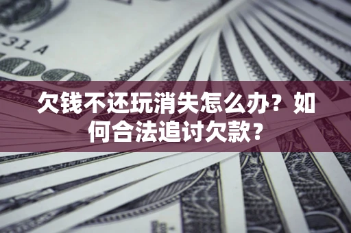 济南欠钱不还玩消失怎么办？如何合法追讨欠款？