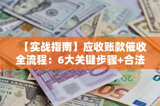 济南【实战指南】应收账款催收全流程：6大关键步骤+合法回款技巧