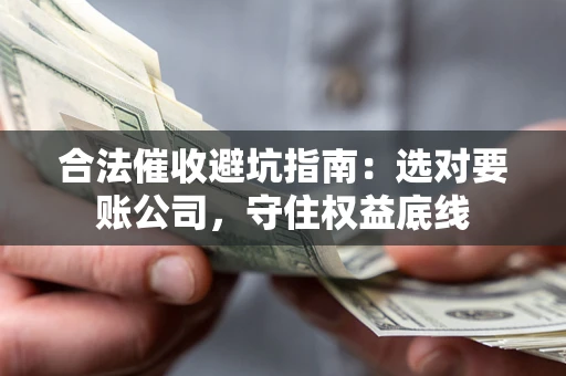 济南合法催收避坑指南：选对要账公司，守住权益底线