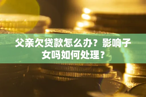 济南父亲欠贷款怎么办？影响子女吗如何处理？