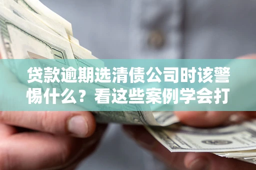 济南贷款逾期选清债公司时该警惕什么？看这些案例学会打翻身仗