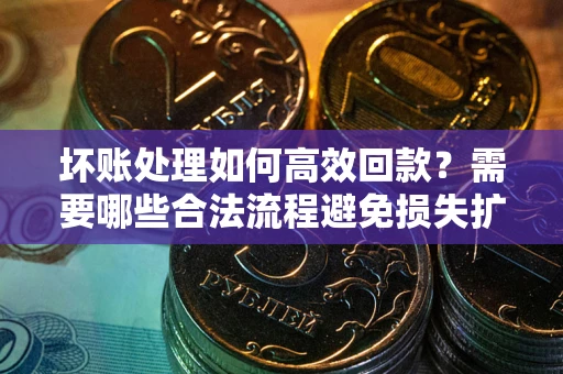 济南坏账处理如何高效回款？需要哪些合法流程避免损失扩大？