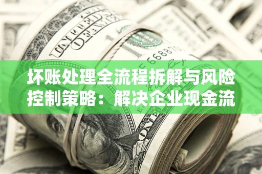 济南坏账处理全流程拆解与风险控制策略：解决企业现金流顽疾的实战指南