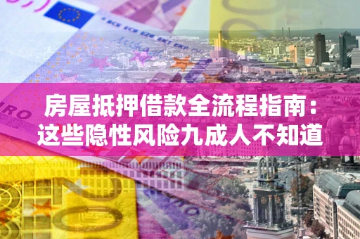 济南房屋抵押借款全流程指南：这些隐性风险九成人不知道