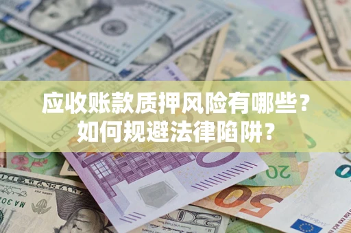 济南应收账款质押风险有哪些？如何规避法律陷阱？