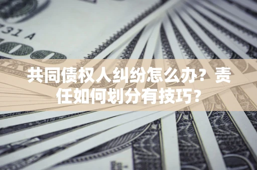 济南共同债权人纠纷怎么办？责任如何划分有技巧？