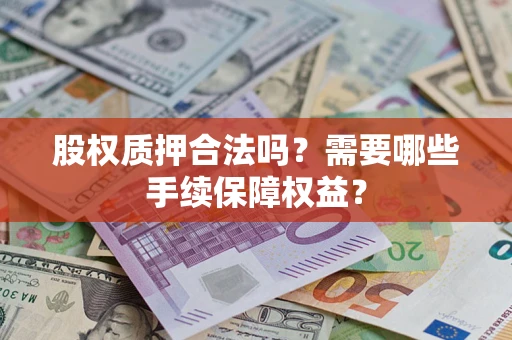 济南股权质押合法吗？需要哪些手续保障权益？