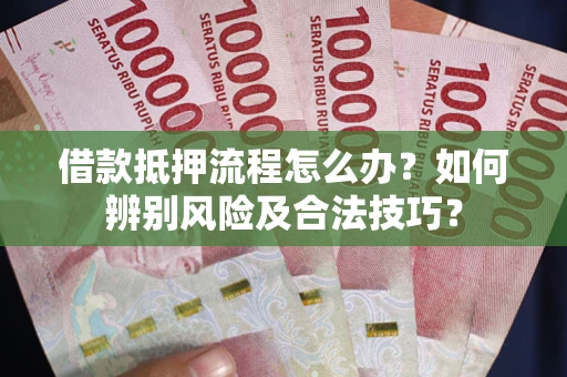 济南借款抵押流程怎么办？如何辨别风险及合法技巧？