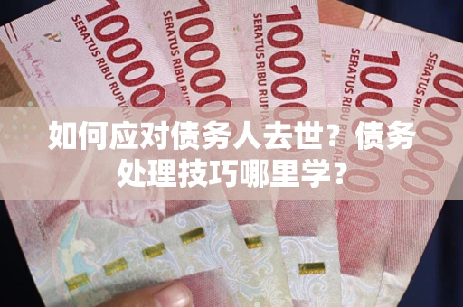 济南如何应对债务人去世？债务处理技巧哪里学？