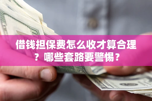 济南借钱担保费怎么收才算合理？哪些套路要警惕？