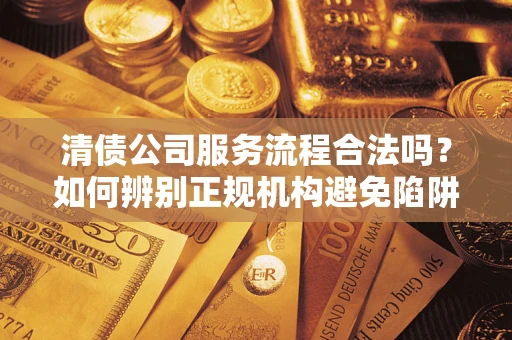 济南清债公司服务流程合法吗？如何辨别正规机构避免陷阱？