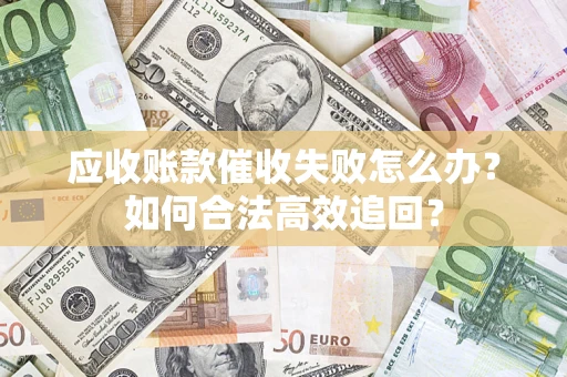 济南应收账款催收失败怎么办？如何合法高效追回？