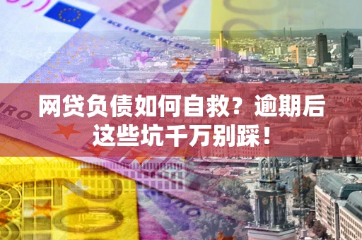 济南网贷负债如何自救？逾期后这些坑千万别踩！