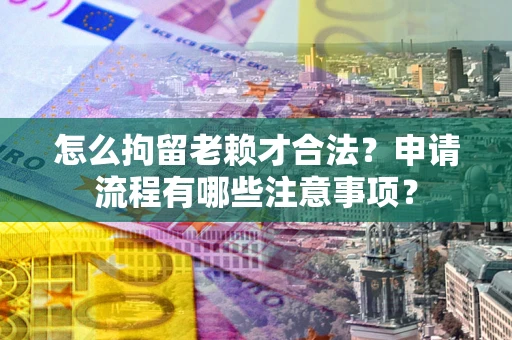 济南怎么拘留老赖才合法？申请流程有哪些注意事项？