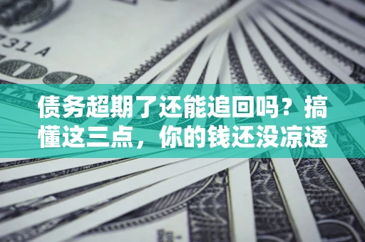 济南债务超期了还能追回吗？搞懂这三点，你的钱还没凉透
