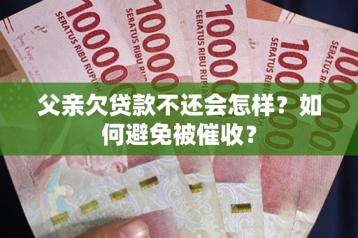 济南父亲欠贷款不还会怎样？如何避免被催收？
