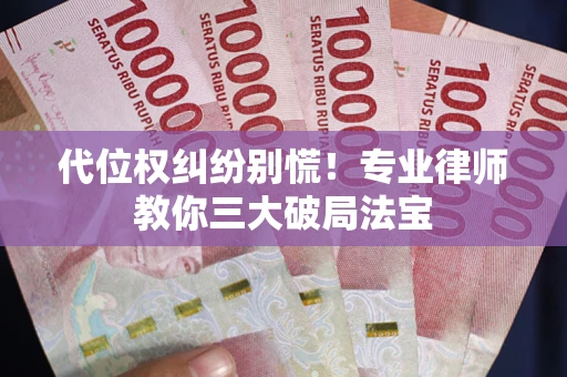 济南代位权纠纷别慌！专业律师教你三大破局法宝
