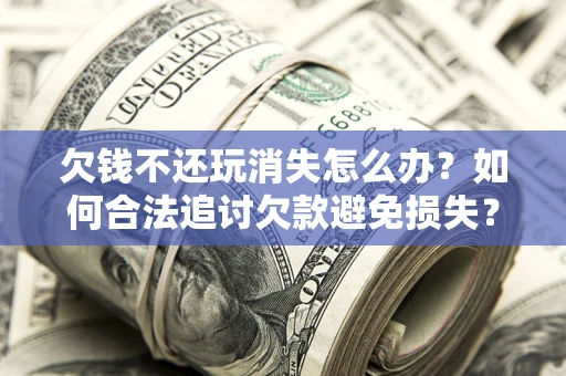 济南欠钱不还玩消失怎么办？如何合法追讨欠款避免损失？