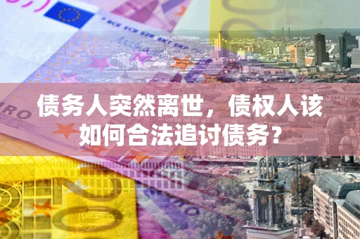 济南债务人突然离世，债权人该如何合法追讨债务？