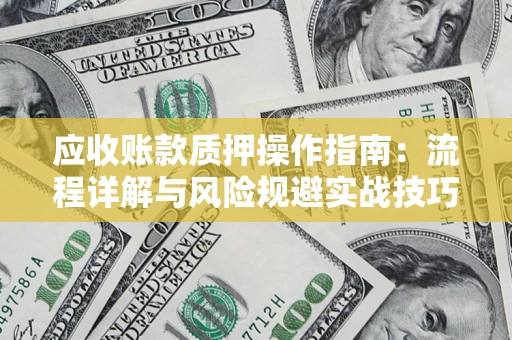 济南应收账款质押操作指南:流程详解与风险规避实战技巧 济南应收账款质押操作指南:流程详解与风险规避实战技巧