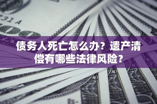 济南债务人死亡怎么办？遗产清偿有哪些法律风险？