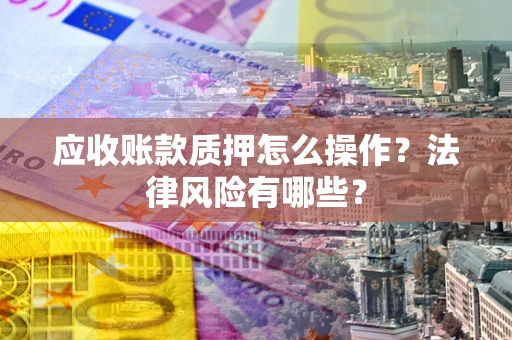 济南应收账款质押怎么操作？法律风险有哪些？