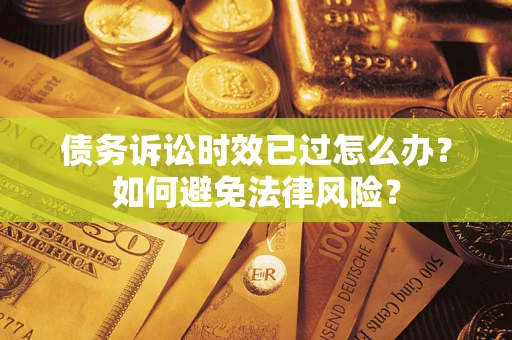 济南债务诉讼时效已过怎么办？如何避免法律风险？