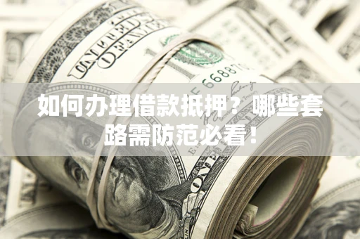 济南如何办理借款抵押？哪些套路需防范必看！