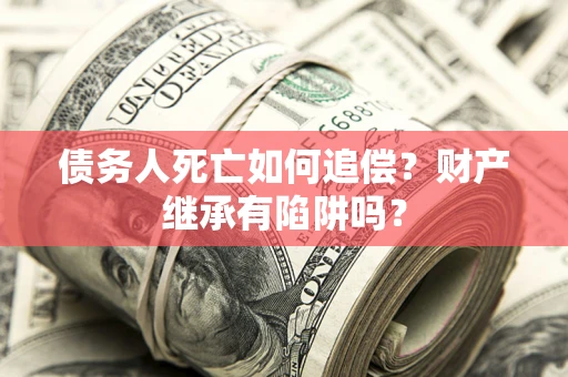 济南债务人死亡如何追偿？财产继承有陷阱吗？
