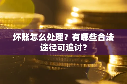 济南坏账怎么处理？有哪些合法途径可追讨？