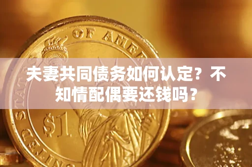 济南夫妻共同债务如何认定？不知情配偶要还钱吗？