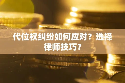 济南代位权纠纷如何应对？选择律师技巧？