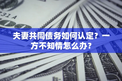 济南夫妻共同债务如何认定？一方不知情怎么办？