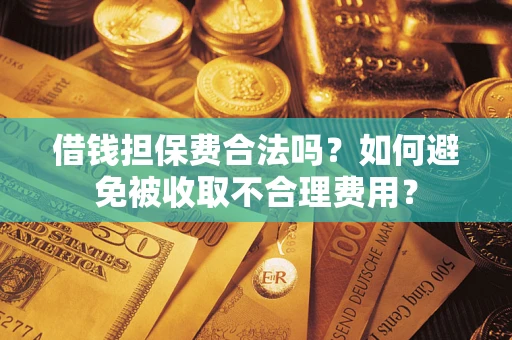 济南借钱担保费合法吗？如何避免被收取不合理费用？