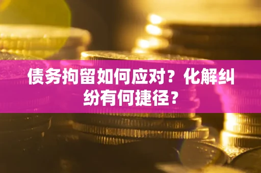 济南债务拘留如何应对？化解纠纷有何捷径？