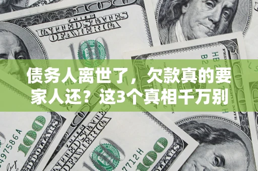 济南债务人离世了，欠款真的要家人还？这3个真相千万别弄错