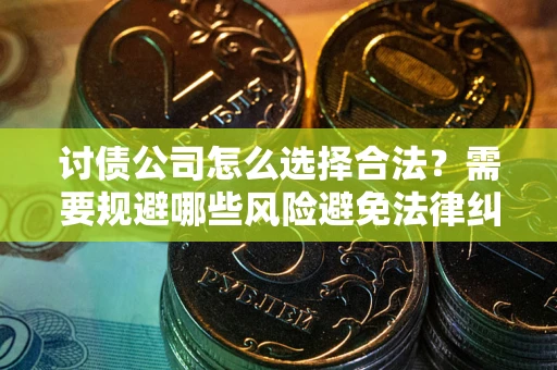 济南讨债公司怎么选择合法?需要规避哪些风险避免法律纠纷? 济南讨债公司怎么选择合法?需要规避哪些风险避免法律纠纷?