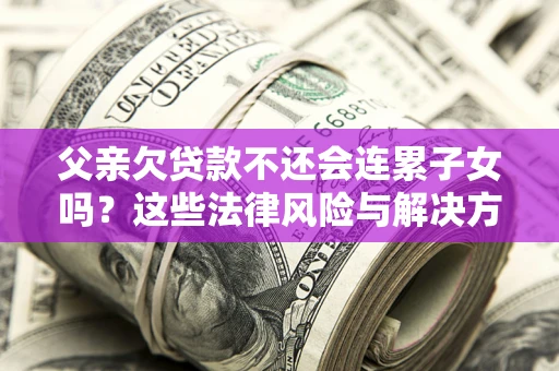 济南父亲欠贷款不还会连累子女吗？这些法律风险与解决方法要早知道！