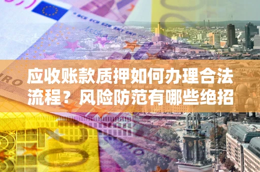济南应收账款质押如何办理合法流程？风险防范有哪些绝招？