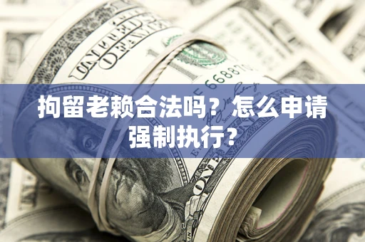 济南拘留老赖合法吗？怎么申请强制执行？