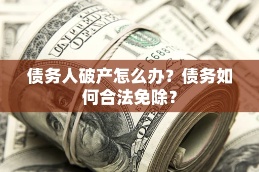 济南债务人破产怎么办？债务如何合法免除？