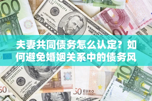 济南夫妻共同债务怎么认定？如何避免婚姻关系中的债务风险？