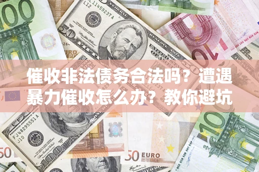 济南催收非法债务合法吗？遭遇暴力催收怎么办？教你避坑指南！