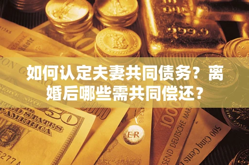 济南如何认定夫妻共同债务？离婚后哪些需共同偿还？