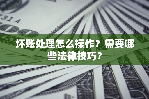济南坏账处理怎么操作？需要哪些法律技巧？