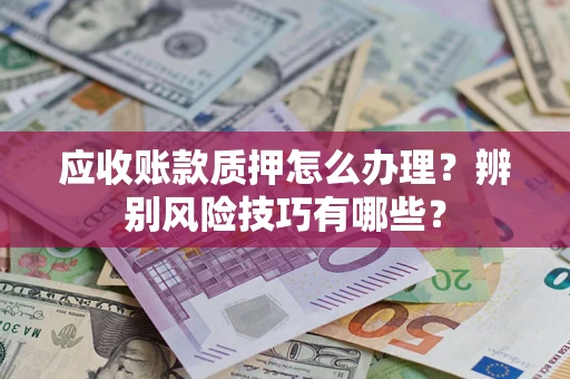 济南应收账款质押怎么办理？辨别风险技巧有哪些？