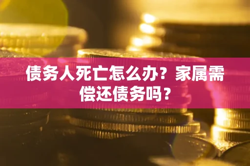 济南债务人死亡怎么办？家属需偿还债务吗？