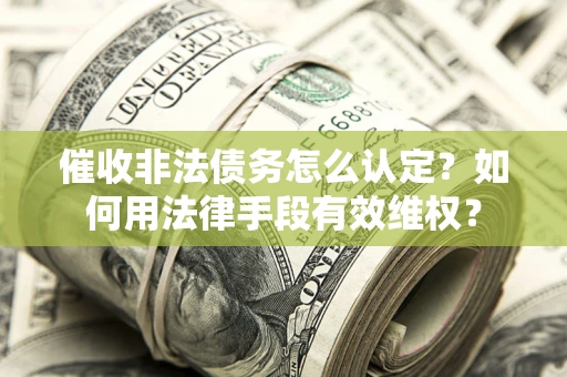 济南催收非法债务怎么认定？如何用法律手段有效维权？