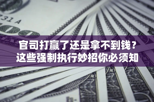 济南官司打赢了还是拿不到钱？这些强制执行妙招你必须知道