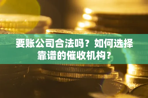 济南要账公司合法吗？如何选择靠谱的催收机构？
